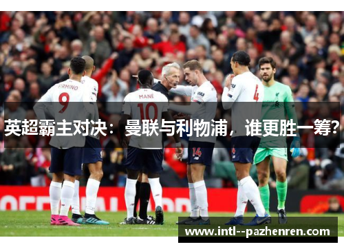 英超霸主对决：曼联与利物浦，谁更胜一筹？