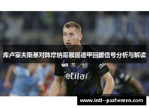 库卢塞夫斯基对阵摩纳哥展现德甲回暖信号分析与解读