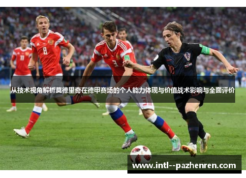 从技术视角解析莫德里奇在德甲赛场的个人能力体现与价值战术影响与全面评价