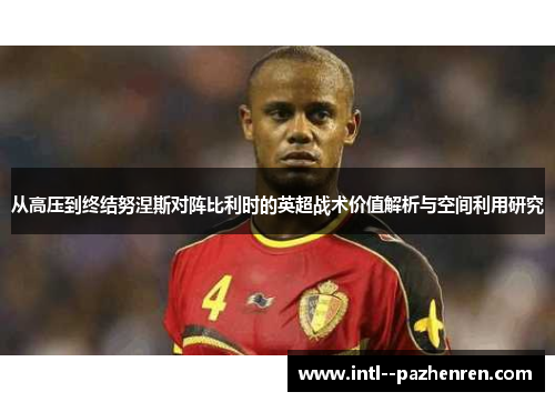 从高压到终结努涅斯对阵比利时的英超战术价值解析与空间利用研究
