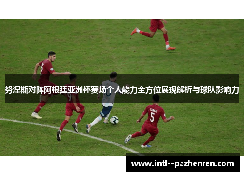努涅斯对阵阿根廷亚洲杯赛场个人能力全方位展现解析与球队影响力