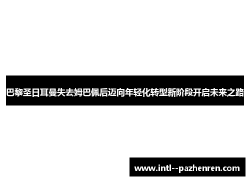 巴黎圣日耳曼失去姆巴佩后迈向年轻化转型新阶段开启未来之路