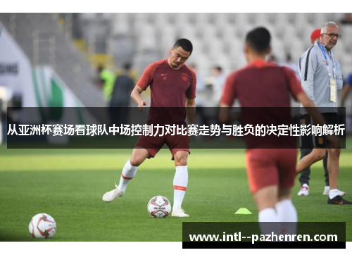 从亚洲杯赛场看球队中场控制力对比赛走势与胜负的决定性影响解析