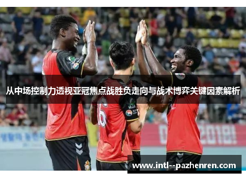 从中场控制力透视亚冠焦点战胜负走向与战术博弈关键因素解析