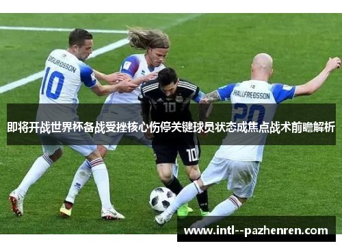 即将开战世界杯备战受挫核心伤停关键球员状态成焦点战术前瞻解析